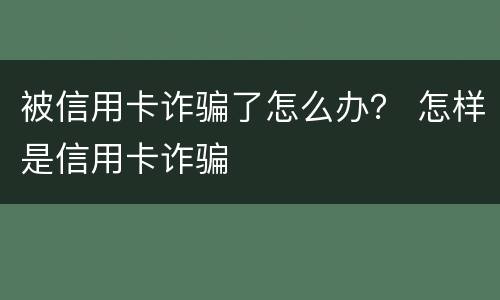 被信用卡诈骗了怎么办？ 怎样是信用卡诈骗