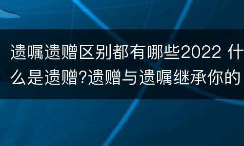 遗嘱遗赠区别都有哪些2022 什么是遗赠?遗赠与遗嘱继承你的区别2019-12-20