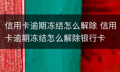 信用卡逾期冻结怎么解除 信用卡逾期冻结怎么解除银行卡