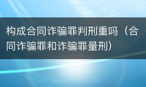 构成合同诈骗罪判刑重吗（合同诈骗罪和诈骗罪量刑）