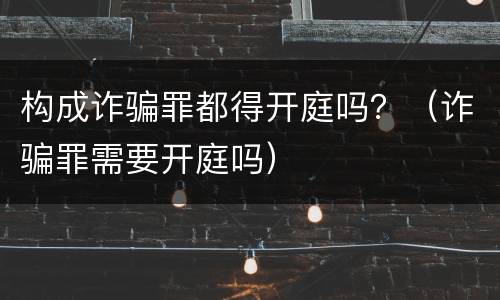 构成诈骗罪都得开庭吗？（诈骗罪需要开庭吗）