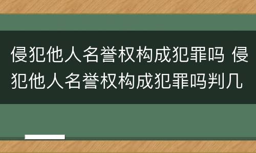 侵犯他人名誉权构成犯罪吗 侵犯他人名誉权构成犯罪吗判几年