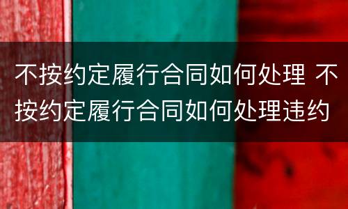 不按约定履行合同如何处理 不按约定履行合同如何处理违约