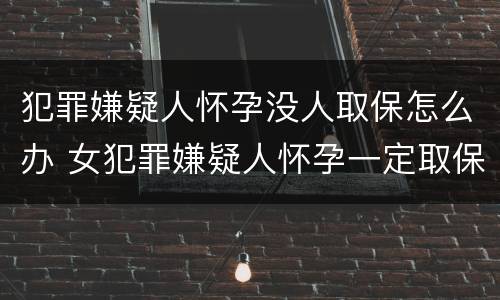 犯罪嫌疑人怀孕没人取保怎么办 女犯罪嫌疑人怀孕一定取保吗