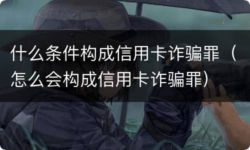 什么条件构成信用卡诈骗罪（怎么会构成信用卡诈骗罪）