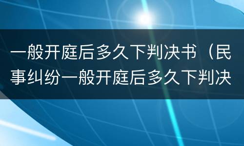 一般开庭后多久下判决书（民事纠纷一般开庭后多久下判决书）