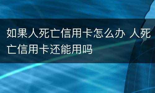 如果人死亡信用卡怎么办 人死亡信用卡还能用吗