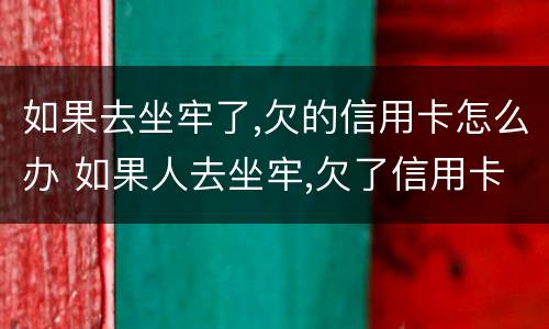 如果去坐牢了,欠的信用卡怎么办 如果人去坐牢,欠了信用卡,银行会怎样处理