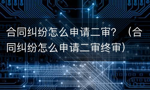 合同纠纷怎么申请二审？（合同纠纷怎么申请二审终审）