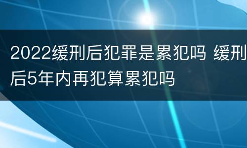 2022缓刑后犯罪是累犯吗 缓刑后5年内再犯算累犯吗
