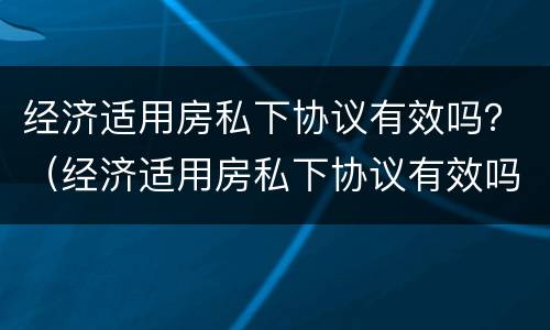 经济适用房私下协议有效吗？（经济适用房私下协议有效吗合法吗）