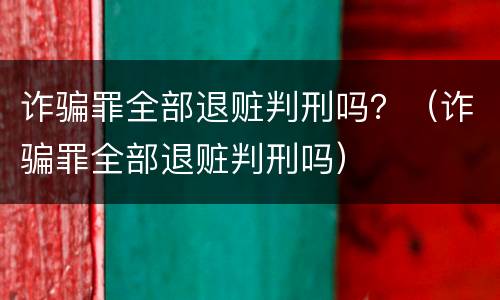 诈骗罪全部退赃判刑吗？（诈骗罪全部退赃判刑吗）