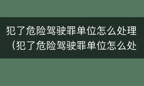 犯了危险驾驶罪单位怎么处理（犯了危险驾驶罪单位怎么处理呢）