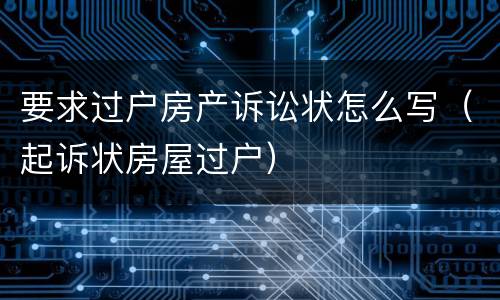 要求过户房产诉讼状怎么写（起诉状房屋过户）