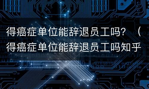 得癌症单位能辞退员工吗？（得癌症单位能辞退员工吗知乎）