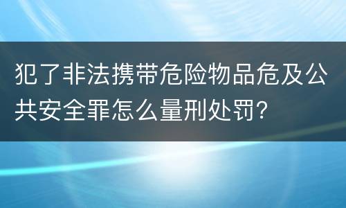 犯了非法携带危险物品危及公共安全罪怎么量刑处罚？