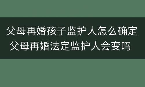 父母再婚孩子监护人怎么确定 父母再婚法定监护人会变吗