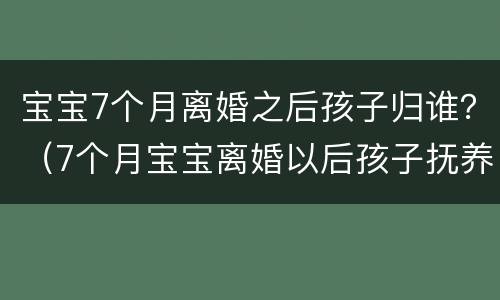 宝宝7个月离婚之后孩子归谁？（7个月宝宝离婚以后孩子抚养权归谁）