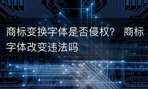 商标变换字体是否侵权？ 商标字体改变违法吗