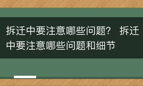 拆迁中要注意哪些问题？ 拆迁中要注意哪些问题和细节