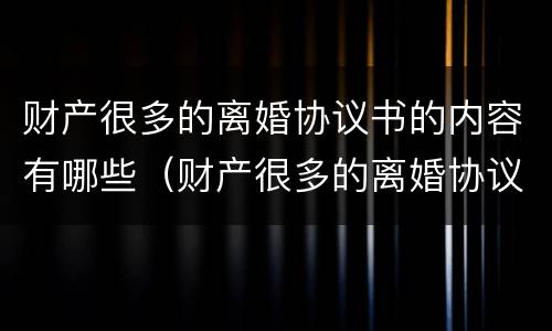 财产很多的离婚协议书的内容有哪些（财产很多的离婚协议书的内容有哪些呢）