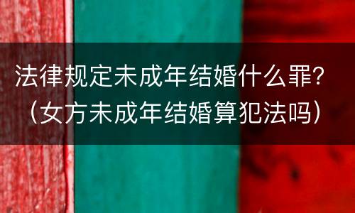 法律规定未成年结婚什么罪？（女方未成年结婚算犯法吗）