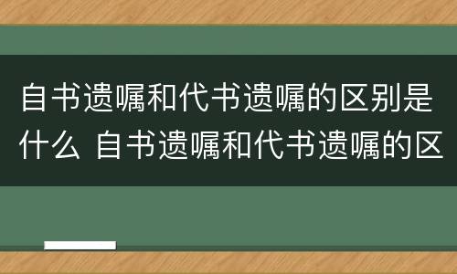 自书遗嘱和代书遗嘱的区别是什么 自书遗嘱和代书遗嘱的区别哪个更有法律效力