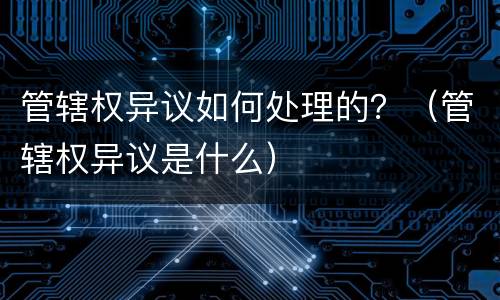 管辖权异议如何处理的？（管辖权异议是什么）