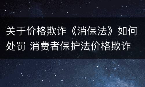 关于价格欺诈《消保法》如何处罚 消费者保护法价格欺诈