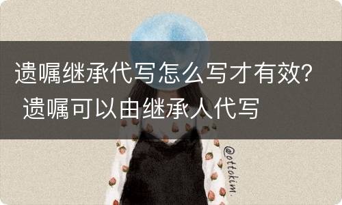 遗嘱继承代写怎么写才有效？ 遗嘱可以由继承人代写