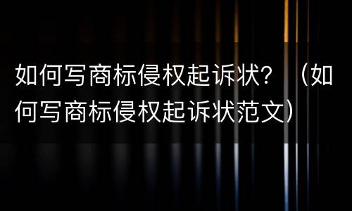 如何写商标侵权起诉状？（如何写商标侵权起诉状范文）