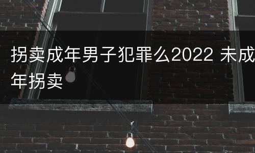 拐卖成年男子犯罪么2022 未成年拐卖