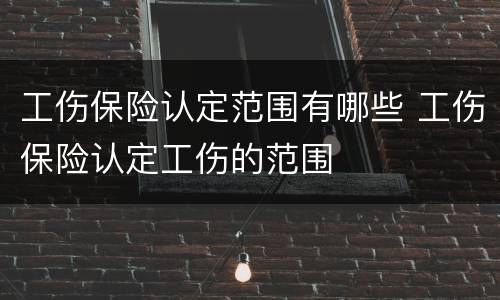 工伤保险认定范围有哪些 工伤保险认定工伤的范围