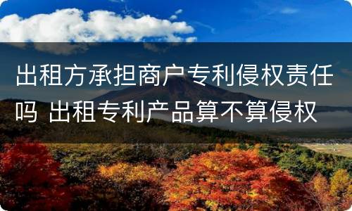出租方承担商户专利侵权责任吗 出租专利产品算不算侵权