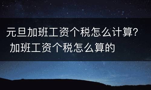 元旦加班工资个税怎么计算？ 加班工资个税怎么算的