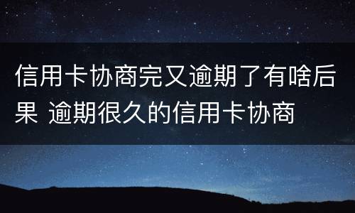 信用卡协商完又逾期了有啥后果 逾期很久的信用卡协商