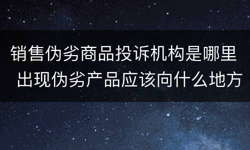 销售伪劣商品投诉机构是哪里 出现伪劣产品应该向什么地方投诉