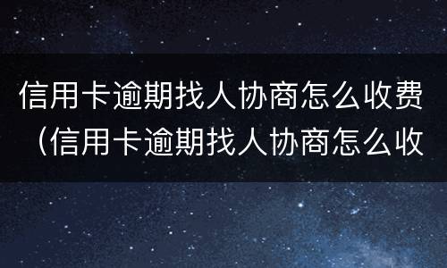 信用卡逾期找人协商怎么收费（信用卡逾期找人协商怎么收费呢）