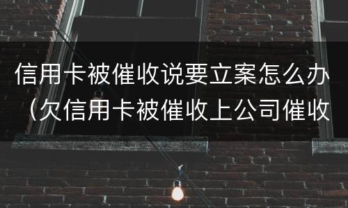 信用卡被催收说要立案怎么办（欠信用卡被催收上公司催收怎么办）