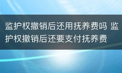 监护权撤销后还用抚养费吗 监护权撤销后还要支付抚养费