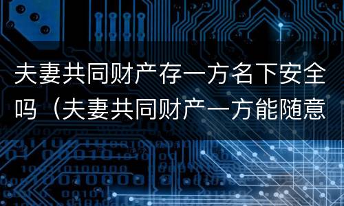 夫妻共同财产存一方名下安全吗（夫妻共同财产一方能随意用吗）
