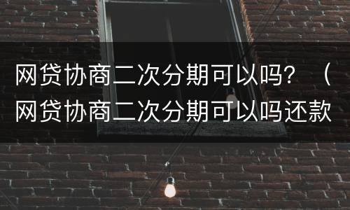 网贷协商二次分期可以吗？（网贷协商二次分期可以吗还款吗）