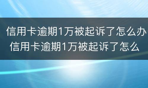信用卡逾期1万被起诉了怎么办 信用卡逾期1万被起诉了怎么办理