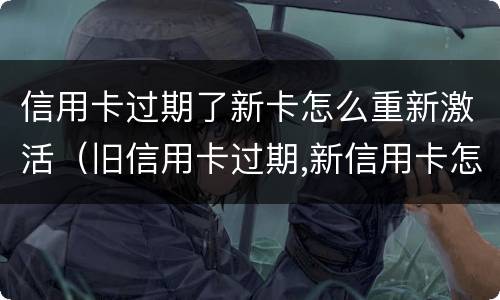 信用卡过期了新卡怎么重新激活（旧信用卡过期,新信用卡怎样激活）