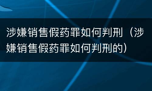 涉嫌销售假药罪如何判刑（涉嫌销售假药罪如何判刑的）
