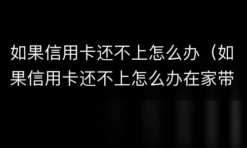 如果信用卡还不上怎么办（如果信用卡还不上怎么办在家带娃没收入）