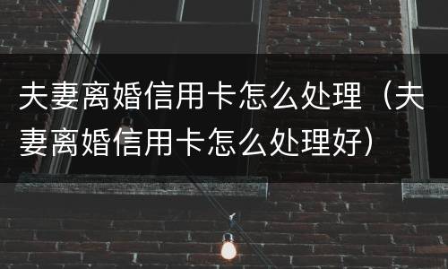 夫妻离婚信用卡怎么处理（夫妻离婚信用卡怎么处理好）