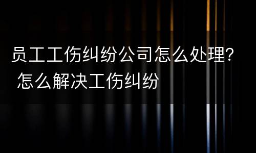 员工工伤纠纷公司怎么处理？ 怎么解决工伤纠纷