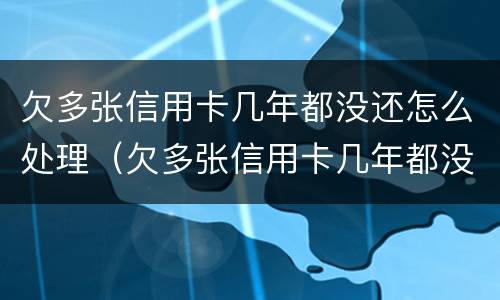 欠多张信用卡几年都没还怎么处理（欠多张信用卡几年都没还怎么处理呢）