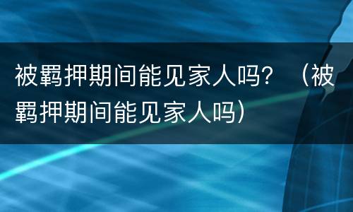 被羁押期间能见家人吗？（被羁押期间能见家人吗）